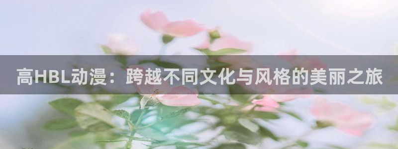 万渣朝凰下拉式动漫屋：高HBL动漫：跨越不同文化与风格的美丽之旅